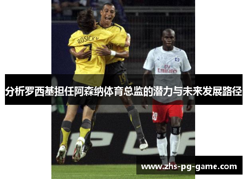 分析罗西基担任阿森纳体育总监的潜力与未来发展路径