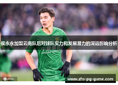 侯永永加盟云南队后对球队实力和发展潜力的深远影响分析 侯永永加盟云南队后对球队实力和发展潜力的深远影响分析