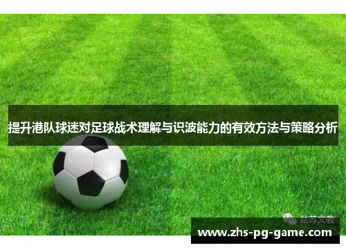 提升港队球迷对足球战术理解与识波能力的有效方法与策略分析 提升港队球迷对足球战术理解与识波能力的有效方法与策略分析
