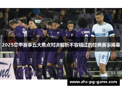 2025意甲赛季五大焦点对决解析不容错过的经典赛事揭幕
