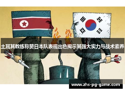 土耳其教练称赞日本队表现出色揭示其强大实力与战术素养