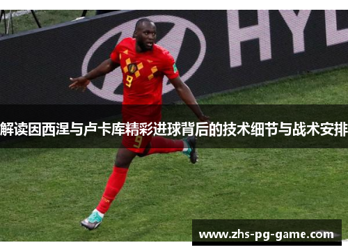 解读因西涅与卢卡库精彩进球背后的技术细节与战术安排 解读因西涅与卢卡库精彩进球背后的技术细节与战术安排