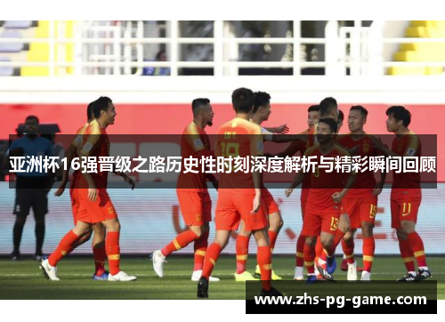 亚洲杯16强晋级之路历史性时刻深度解析与精彩瞬间回顾