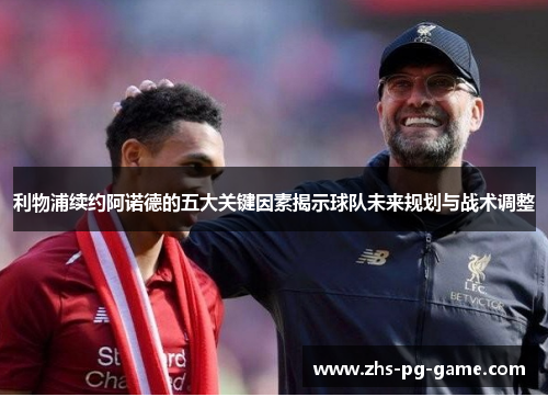 利物浦续约阿诺德的五大关键因素揭示球队未来规划与战术调整 利物浦续约阿诺德的五大关键因素揭示球队未来规划与战术调整
