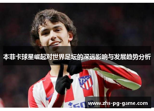 本菲卡球星崛起对世界足坛的深远影响与发展趋势分析 本菲卡球星崛起对世界足坛的深远影响与发展趋势分析