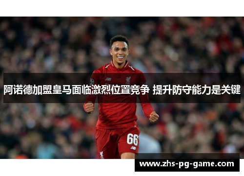 阿诺德加盟皇马面临激烈位置竞争 提升防守能力是关键 阿诺德加盟皇马面临激烈位置竞争 提升防守能力是关键