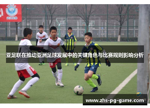 亚足联在推动亚洲足球发展中的关键角色与比赛规则影响分析 亚足联在推动亚洲足球发展中的关键角色与比赛规则影响分析