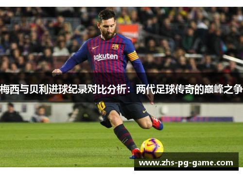 梅西与贝利进球纪录对比分析：两代足球传奇的巅峰之争