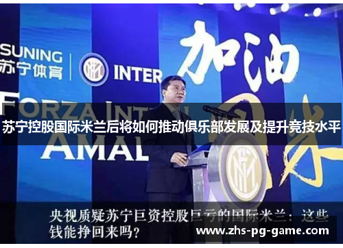 苏宁控股国际米兰后将如何推动俱乐部发展及提升竞技水平 苏宁控股国际米兰后将如何推动俱乐部发展及提升竞技水平
