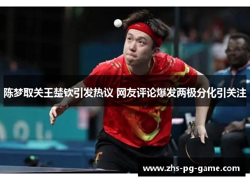 陈梦取关王楚钦引发热议 网友评论爆发两极分化引关注