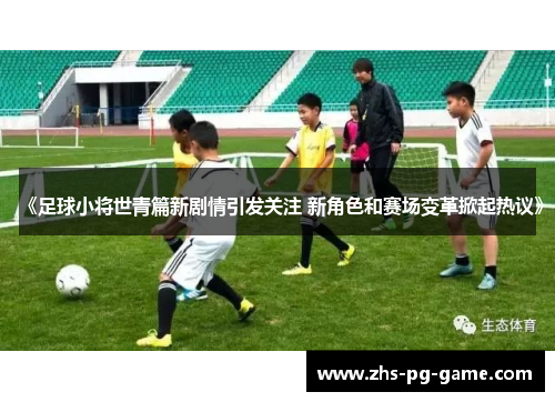 《足球小将世青篇新剧情引发关注 新角色和赛场变革掀起热议》