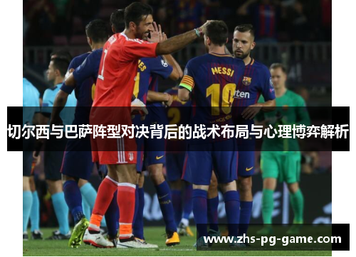 切尔西与巴萨阵型对决背后的战术布局与心理博弈解析