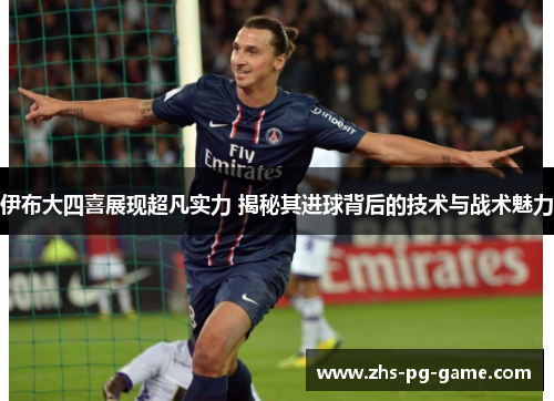 伊布大四喜展现超凡实力 揭秘其进球背后的技术与战术魅力 伊布大四喜展现超凡实力 揭秘其进球背后的技术与战术魅力