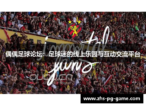 偶偶足球论坛:足球迷的线上乐园与互动交流平台 偶偶足球论坛:足球迷的线上乐园与互动交流平台