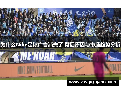 为什么Nike足球广告消失了 背后原因与市场趋势分析