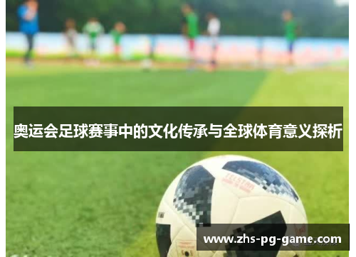 奥运会足球赛事中的文化传承与全球体育意义探析