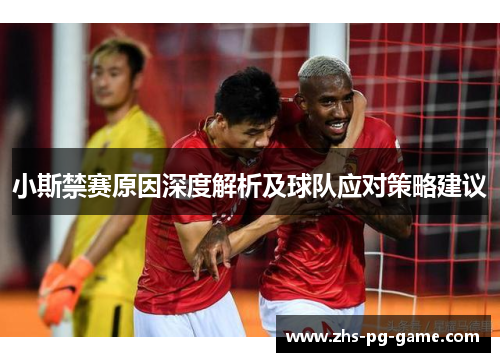 小斯禁赛原因深度解析及球队应对策略建议 小斯禁赛原因深度解析及球队应对策略建议