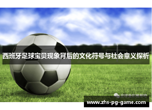 西班牙足球宝贝现象背后的文化符号与社会意义探析 西班牙足球宝贝现象背后的文化符号与社会意义探析
