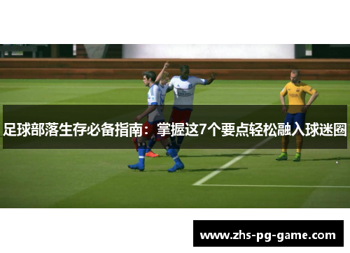 足球部落生存必备指南:掌握这7个要点轻松融入球迷圈 足球部落生存必备指南:掌握这7个要点轻松融入球迷圈