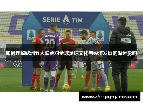 如何理解欧洲五大联赛对全球足球文化与经济发展的深远影响 如何理解欧洲五大联赛对全球足球文化与经济发展的深远影响