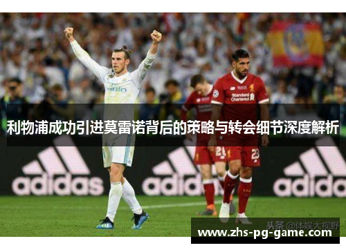 利物浦成功引进莫雷诺背后的策略与转会细节深度解析