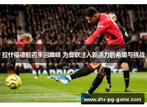 拉什福德能否重回巅峰 为曼联注入新活力的希望与挑战