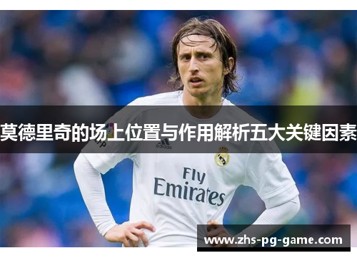 莫德里奇的场上位置与作用解析五大关键因素