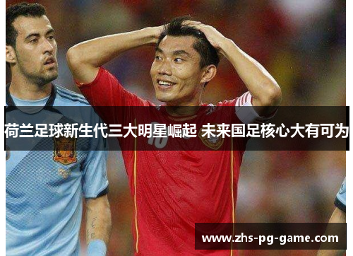 荷兰足球新生代三大明星崛起 未来国足核心大有可为