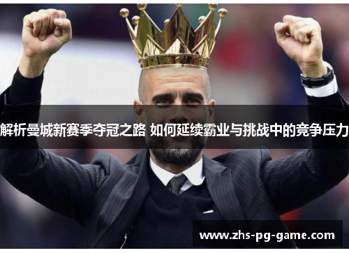 解析曼城新赛季夺冠之路 如何延续霸业与挑战中的竞争压力