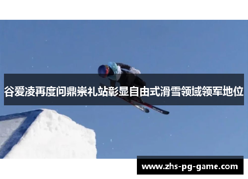 谷爱凌再度问鼎崇礼站彰显自由式滑雪领域领军地位 谷爱凌再度问鼎崇礼站彰显自由式滑雪领域领军地位