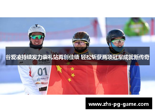 谷爱凌持续发力崇礼站再创佳绩 轻松斩获两项冠军成就新传奇