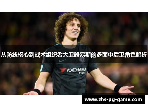 从防线核心到战术组织者大卫路易斯的多面中后卫角色解析