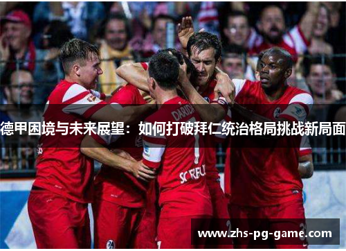 德甲困境与未来展望：如何打破拜仁统治格局挑战新局面