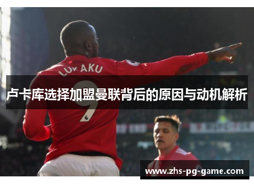 卢卡库选择加盟曼联背后的原因与动机解析