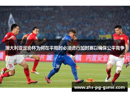 澳大利亚足协杯为何在平局时必须进行加时赛以确保公平竞争