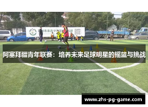 阿塞拜疆青年联赛：培养未来足球明星的摇篮与挑战