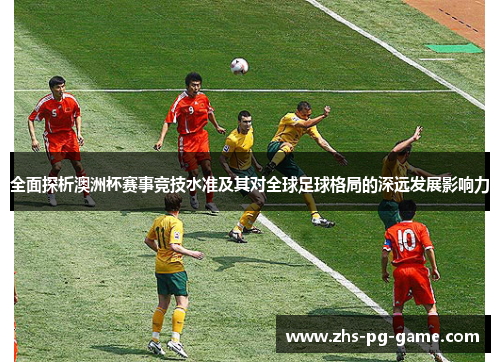 全面探析澳洲杯赛事竞技水准及其对全球足球格局的深远发展影响力