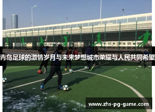 青岛足球的激情岁月与未来梦想城市荣耀与人民共同希望 青岛足球的激情岁月与未来梦想城市荣耀与人民共同希望