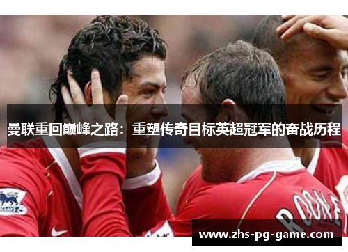 曼联重回巅峰之路:重塑传奇目标英超冠军的奋战历程 曼联重回巅峰之路:重塑传奇目标英超冠军的奋战历程