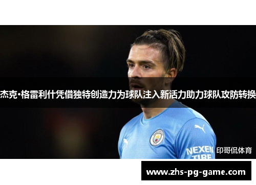 杰克·格雷利什凭借独特创造力为球队注入新活力助力球队攻防转换 杰克·格雷利什凭借独特创造力为球队注入新活力助力球队攻防转换